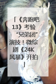 《奔跑吧13》考验“兄弟团”演技！微综剧《24K风暴》开拍