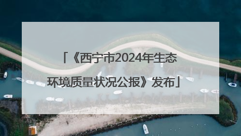《西宁市2024年生态环境质量状况公报》发布