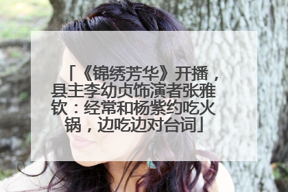《锦绣芳华》开播，县主李幼贞饰演者张雅钦：经常和杨紫约吃火锅，边吃边对台词