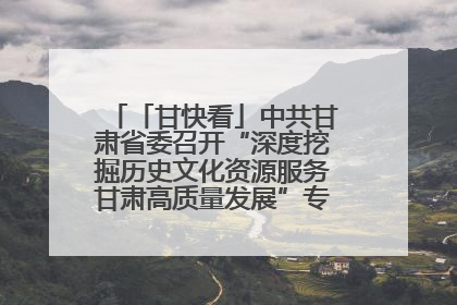 「甘快看」中共甘肃省委召开“深度挖掘历史文化资源服务甘肃高质量发展”专题协商座谈会 胡昌升主持并讲话