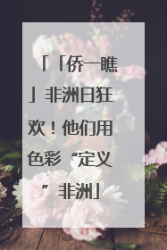 「侨一瞧」非洲日狂欢！他们用色彩“定义”非洲
