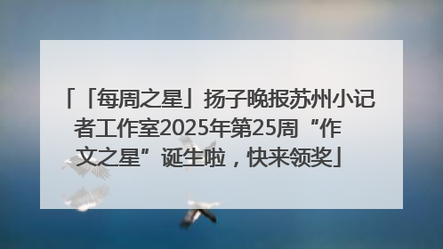 「每周之星」扬子晚报苏州小记者工作室2025年第25周“作文之星”诞生啦，快来领奖