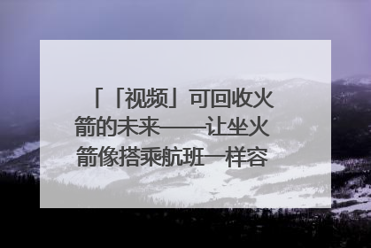 「视频」可回收火箭的未来——让坐火箭像搭乘航班一样容易｜路演记
