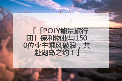 「POLY能量旅行团」保利物业与1500位业主乘风破浪，共赴湖岛之约！