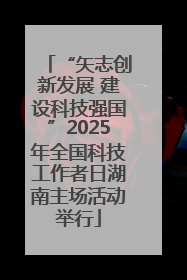 “矢志创新发展 建设科技强国”2025年全国科技工作者日湖南主场活动举行