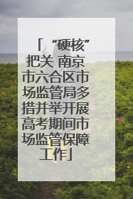 “硬核”把关 南京市六合区市场监管局多措并举开展高考期间市场监管保障工作