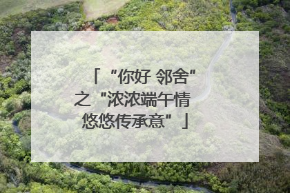 “你好 邻舍”之“浓浓端午情 悠悠传承意”