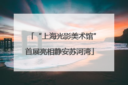 “上海光影美术馆”首展亮相静安苏河湾