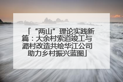 “两山”理论实践新篇：大余村索道竣工与潞村改造共绘华江公司助力乡村振兴蓝图