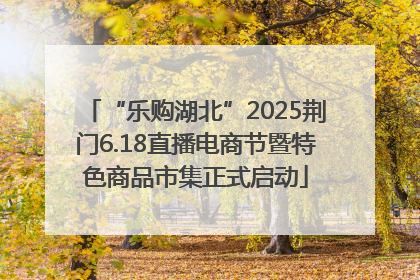 “乐购湖北”2025荆门6.18直播电商节暨特色商品市集正式启动