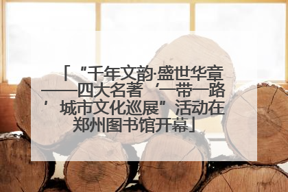 “千年文韵·盛世华章——四大名著‘一带一路’城市文化巡展”活动在郑州图书馆开幕