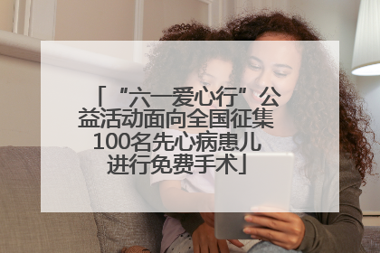 “六一爱心行”公益活动面向全国征集100名先心病患儿进行免费手术