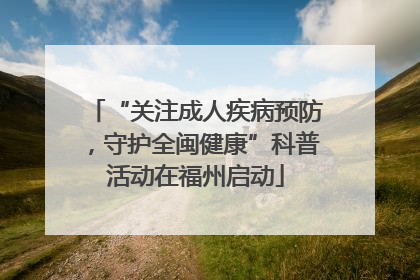 “关注成人疾病预防，守护全闽健康”科普活动在福州启动