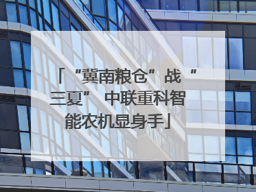 “冀南粮仓”战“三夏” 中联重科智能农机显身手