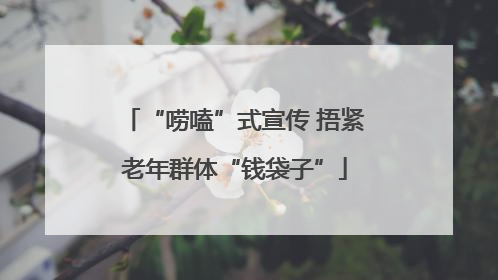 “唠嗑”式宣传 捂紧老年群体“钱袋子”