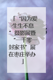 “因为爱·生生不息”摄影展暨“一千零一封家书”展在枣庄举办
