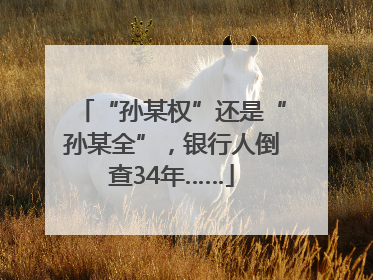 “孙某权”还是“孙某全”，银行人倒查34年……