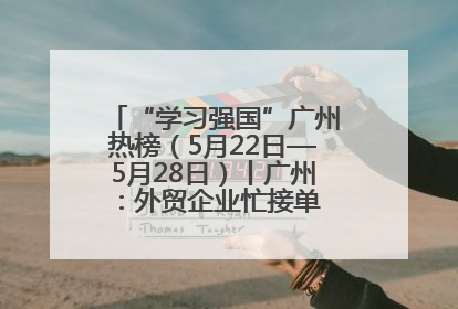 “学习强国”广州热榜（5月22日—5月28日）丨广州：外贸企业忙接单 港口码头忙出货