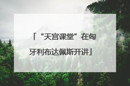 “天宫课堂”在匈牙利布达佩斯开讲