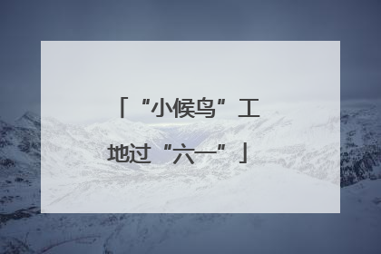 “小候鸟”工地过“六一”