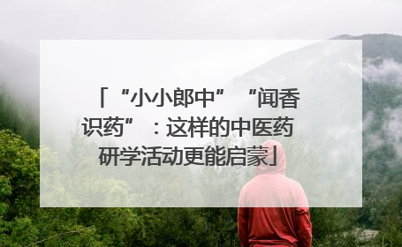 “小小郎中”“闻香识药”：这样的中医药研学活动更能启蒙