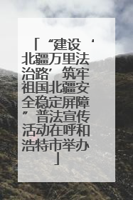 “建设‘北疆万里法治路’筑牢祖国北疆安全稳定屏障”普法宣传活动在呼和浩特市举办
