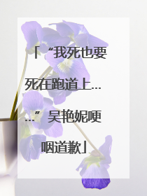 “我死也要死在跑道上……”吴艳妮哽咽道歉
