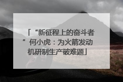“新征程上的奋斗者”何小虎：为火箭发动机研制生产破难题