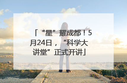 “星”耀成都！5月24日，“科学大讲堂”正式开讲