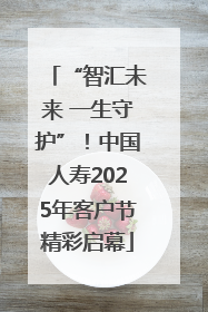 “智汇未来 一生守护”！中国人寿2025年客户节精彩启幕