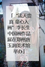 “法天贵真 童心入画”李长生中国画作品展在郑州唐玉润美术馆举办