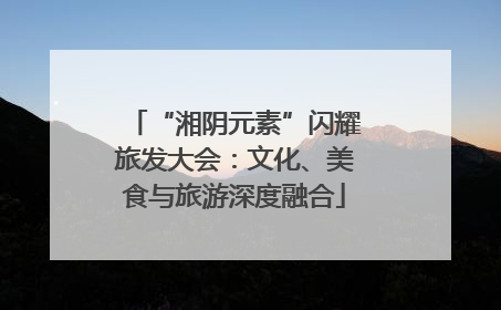 “湘阴元素”闪耀旅发大会：文化、美食与旅游深度融合
