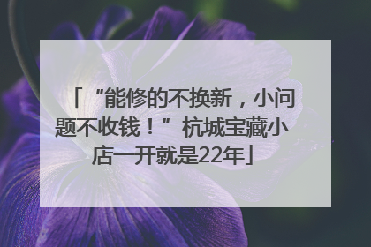 “能修的不换新，小问题不收钱！”杭城宝藏小店一开就是22年