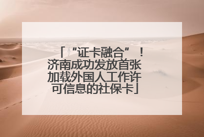 “证卡融合”！济南成功发放首张加载外国人工作许可信息的社保卡