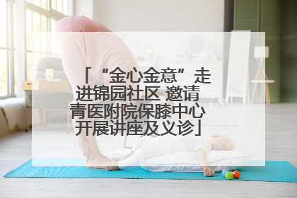 “金心金意”走进锦园社区 邀请青医附院保膝中心开展讲座及义诊