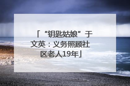“钥匙姑娘”于文英：义务照顾社区老人19年