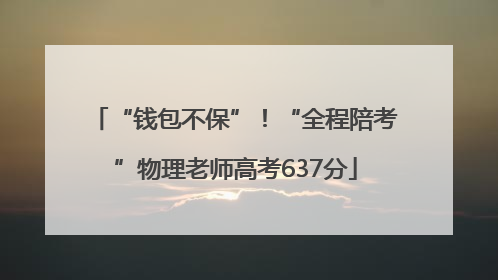 “钱包不保”！“全程陪考”物理老师高考637分