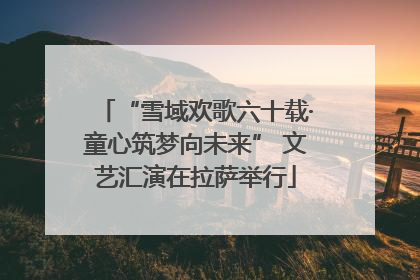 “雪域欢歌六十载·童心筑梦向未来” 文艺汇演在拉萨举行