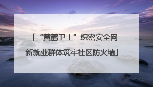 “黄鹤卫士”织密安全网 新就业群体筑牢社区防火墙