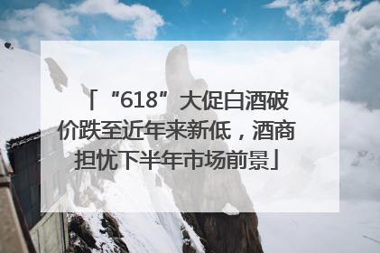 “618”大促白酒破价跌至近年来新低，酒商担忧下半年市场前景