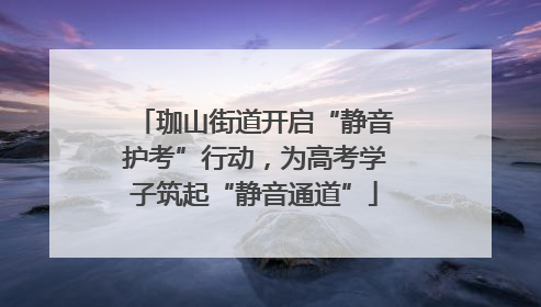 珈山街道开启“静音护考”行动，为高考学子筑起“静音通道”