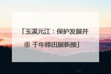 玉溪元江：保护发展并重 千年梯田展新颜