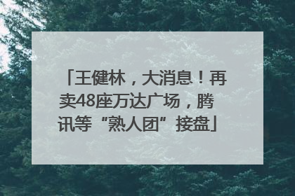 王健林，大消息！再卖48座万达广场，腾讯等“熟人团”接盘
