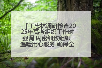 王忠林调研检查2025年高考组织工作时强调 周密细致组织 温暖用心服务 确保全省高考安全有序顺利