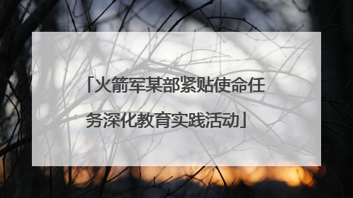 火箭军某部紧贴使命任务深化教育实践活动