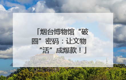 烟台博物馆“破圈”密码：让文物“活”成爆款！