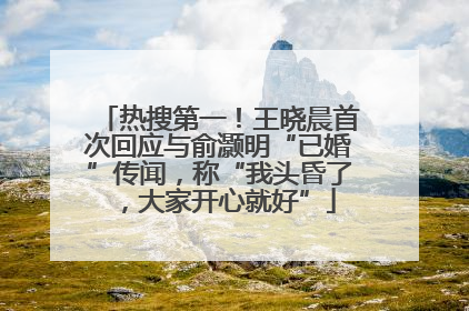 热搜第一！王晓晨首次回应与俞灏明“已婚”传闻，称“我头昏了，大家开心就好”