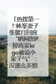 热搜第一！林峯妻子张馨月回应“晒网图P掉商家logo被说小家子气”：没那么多想法，可能有人恶意解读