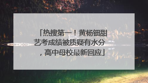 热搜第一！黄杨钿甜艺考成绩被质疑有水分，高中母校最新回应