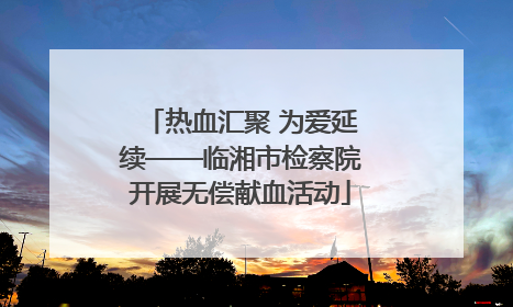 热血汇聚 为爱延续——临湘市检察院开展无偿献血活动